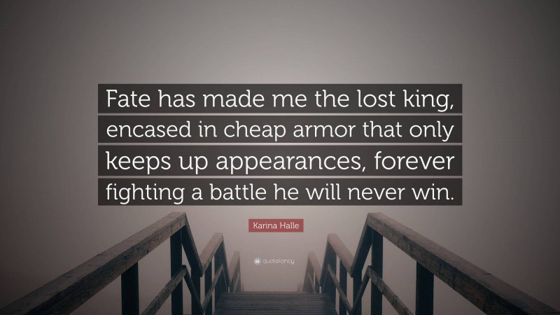Karina Halle Quote: “Fate has made me the lost king, encased in cheap armor that only keeps up appearances, forever fighting a battle he will never win.”