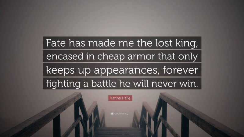 Karina Halle Quote: “Fate has made me the lost king, encased in cheap armor that only keeps up appearances, forever fighting a battle he will never win.”