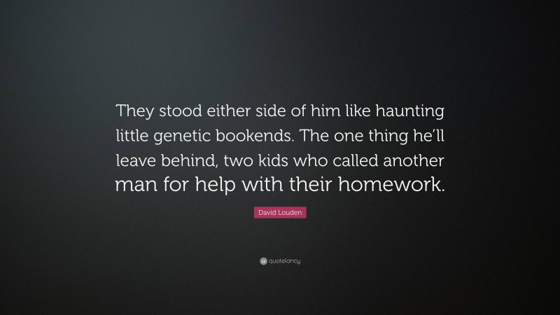 David Louden Quote: “They stood either side of him like haunting little genetic bookends. The one thing he’ll leave behind, two kids who called another man for help with their homework.”