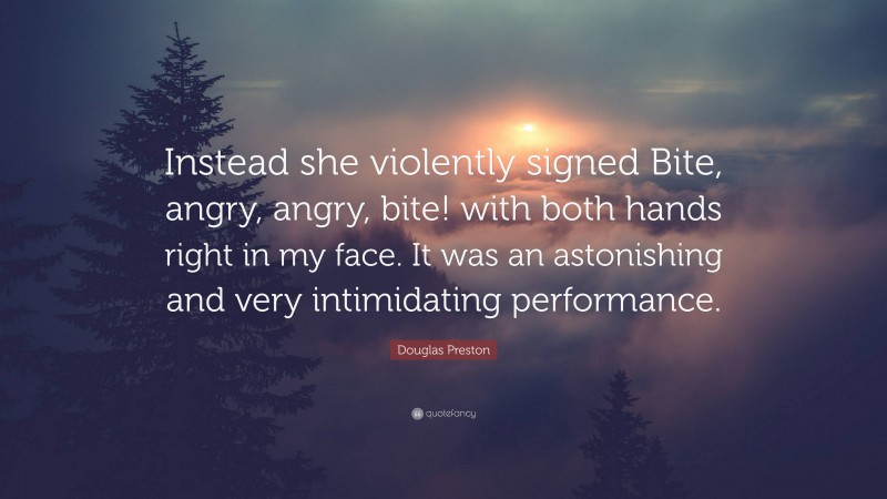 Douglas Preston Quote: “Instead she violently signed Bite, angry, angry, bite! with both hands right in my face. It was an astonishing and very intimidating performance.”