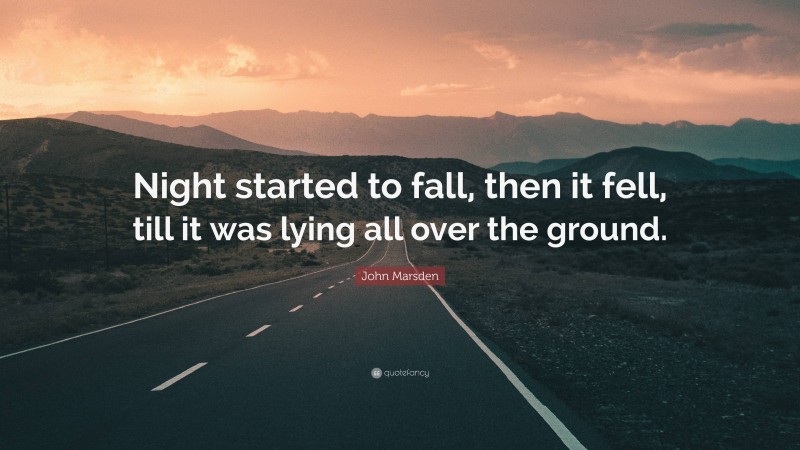 John Marsden Quote: “Night started to fall, then it fell, till it was lying all over the ground.”