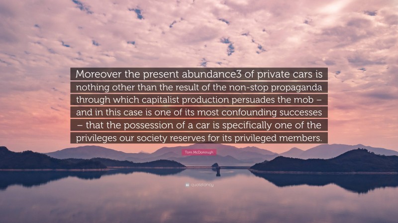 Tom McDonough Quote: “Moreover the present abundance3 of private cars is nothing other than the result of the non-stop propaganda through which capitalist production persuades the mob – and in this case is one of its most confounding successes – that the possession of a car is specifically one of the privileges our society reserves for its privileged members.”