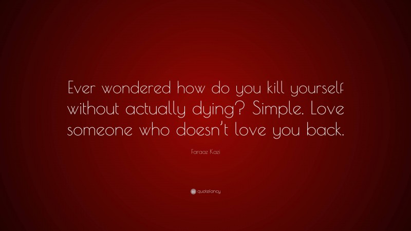 Faraaz Kazi Quote: “Ever wondered how do you kill yourself without actually dying? Simple. Love someone who doesn’t love you back.”