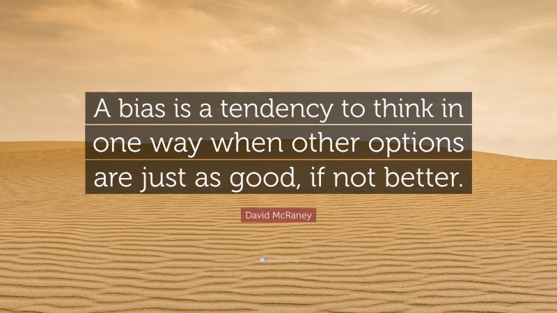David McRaney Quote: “A bias is a tendency to think in one way when other options are just as good, if not better.”