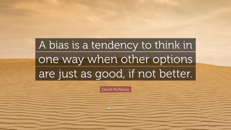 David McRaney Quote: “A bias is a tendency to think in one way when other options are just as good, if not better.”
