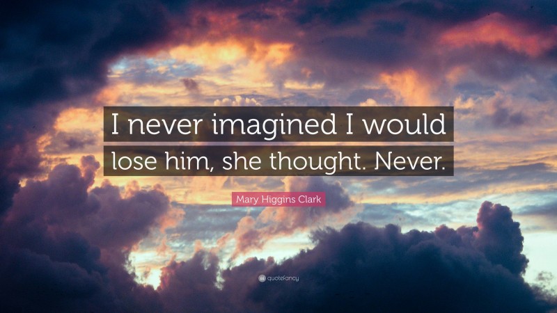 Mary Higgins Clark Quote: “I never imagined I would lose him, she thought. Never.”