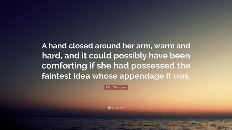 Lilith Saintcrow Quote: “A hand closed around her arm, warm and hard, and it could possibly have been comforting if she had possessed the faintest idea whose appendage it was.”