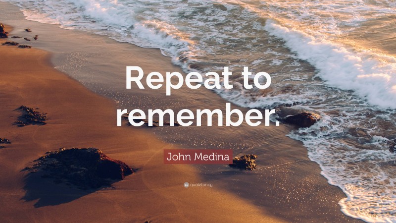 John Medina Quote: “Repeat to remember.”