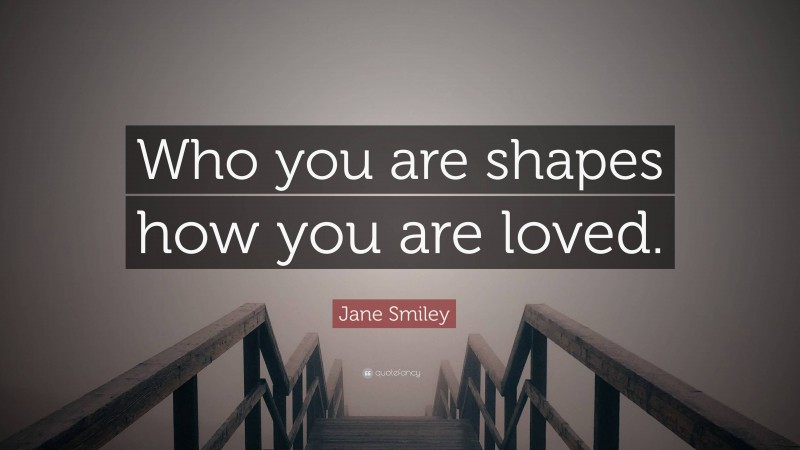 Jane Smiley Quote: “Who you are shapes how you are loved.”