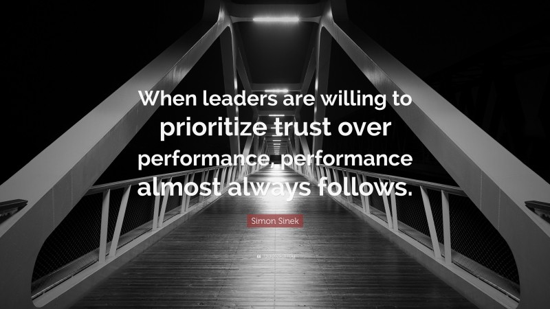 Simon Sinek Quote: “When leaders are willing to prioritize trust over performance, performance almost always follows.”
