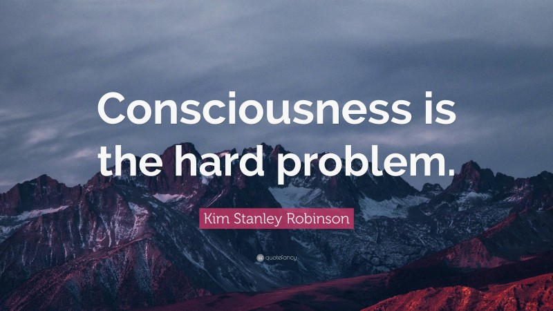 Kim Stanley Robinson Quote: “Consciousness is the hard problem.”