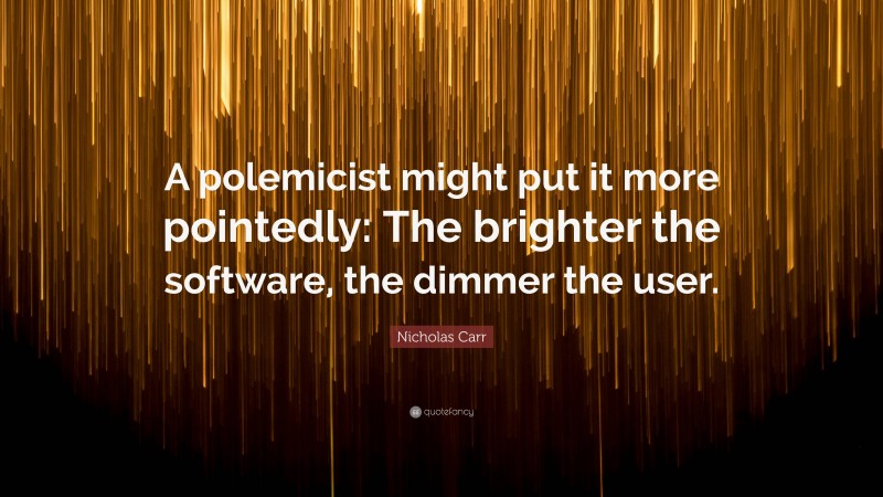 Nicholas Carr Quote: “A polemicist might put it more pointedly: The brighter the software, the dimmer the user.”