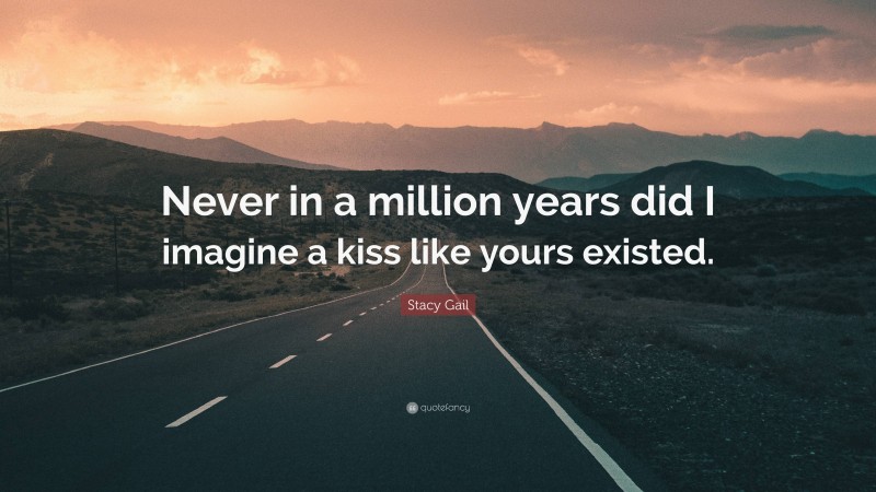 Stacy Gail Quote: “Never in a million years did I imagine a kiss like yours existed.”
