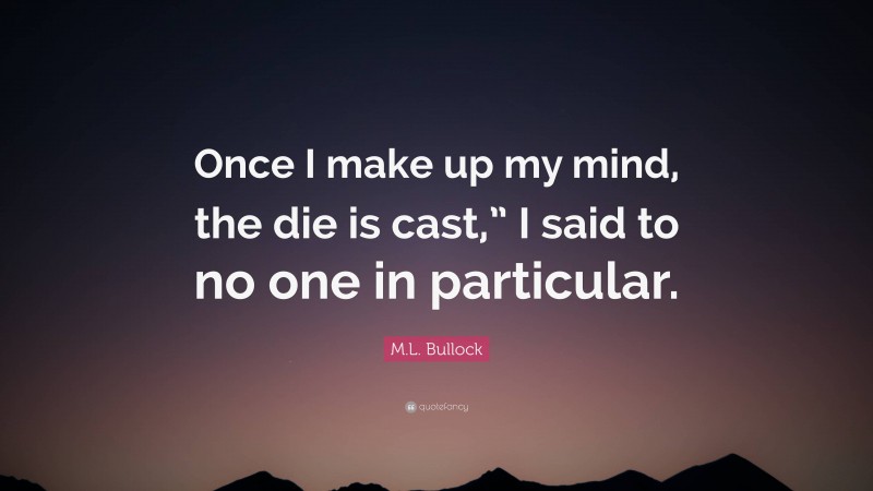 M.L. Bullock Quote: “Once I make up my mind, the die is cast,” I said to no one in particular.”