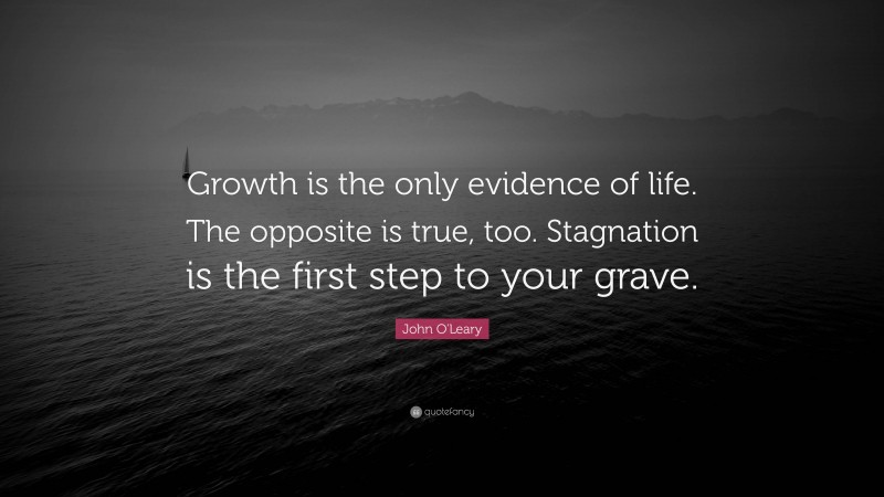 John O'Leary Quote: “Growth is the only evidence of life. The opposite is true, too. Stagnation is the first step to your grave.”