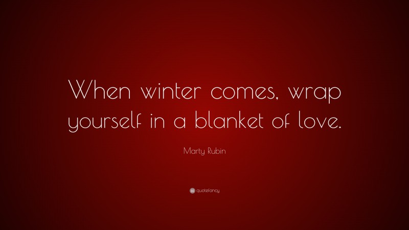 Marty Rubin Quote: “When winter comes, wrap yourself in a blanket of love.”
