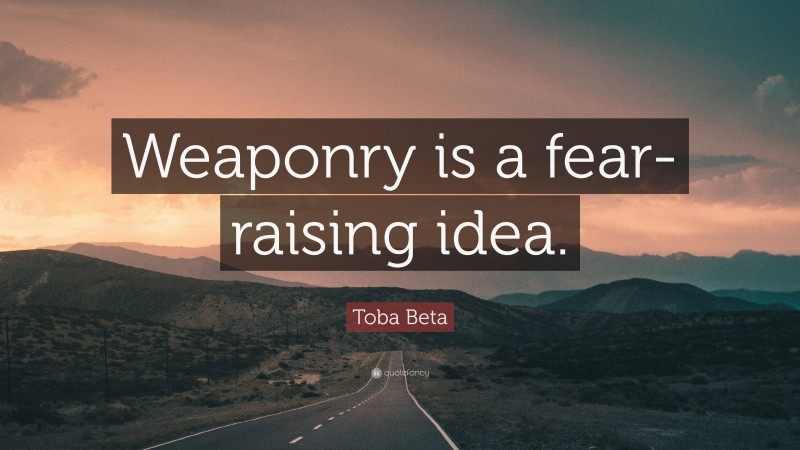 Toba Beta Quote: “Weaponry is a fear-raising idea.”