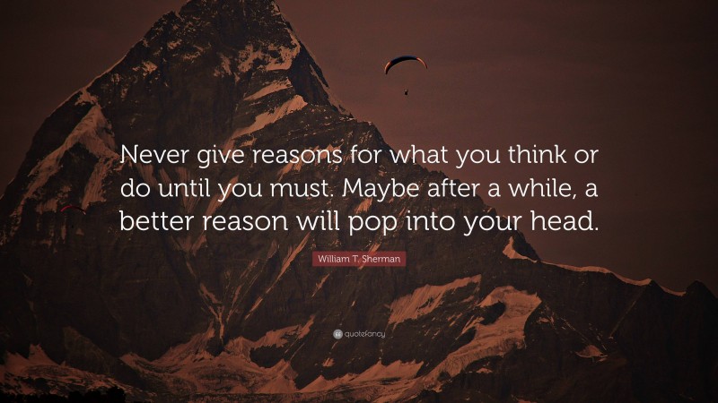 William T. Sherman Quote: “Never give reasons for what you think or do until you must. Maybe after a while, a better reason will pop into your head.”