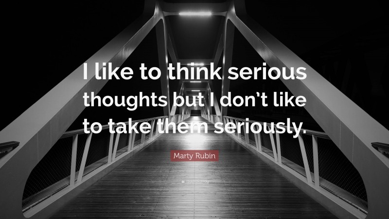 Marty Rubin Quote: “I like to think serious thoughts but I don’t like to take them seriously.”