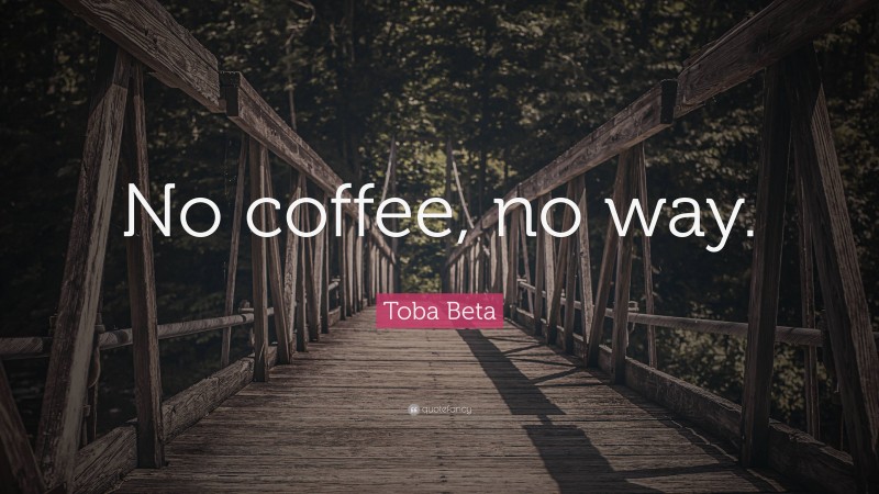 Toba Beta Quote: “No coffee, no way.”