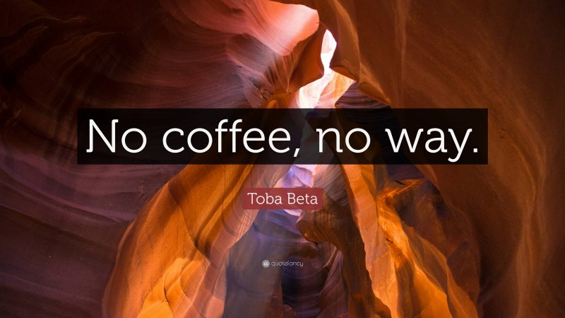 Toba Beta Quote: “No coffee, no way.”