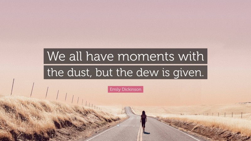 Emily Dickinson Quote: “We all have moments with the dust, but the dew is given.”