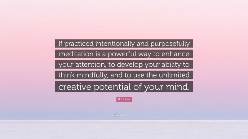 Ilchi Lee Quote: “If practiced intentionally and purposefully meditation is a powerful way to enhance your attention, to develop your ability to think mindfully, and to use the unlimited creative potential of your mind.”