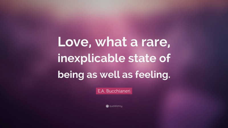 E.A. Bucchianeri Quote: “Love, what a rare, inexplicable state of being as well as feeling.”