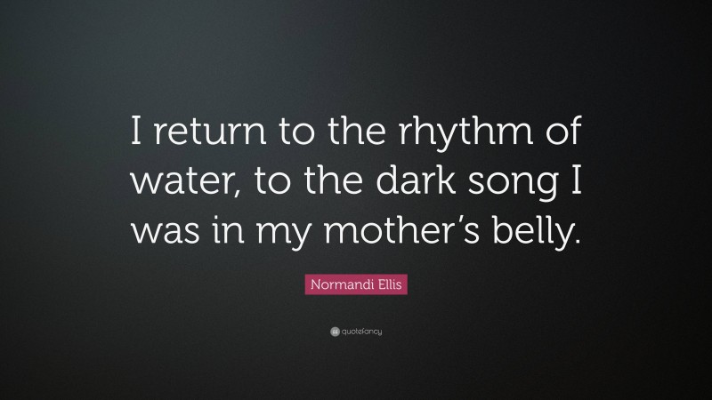 Normandi Ellis Quote: “I return to the rhythm of water, to the dark song I was in my mother’s belly.”