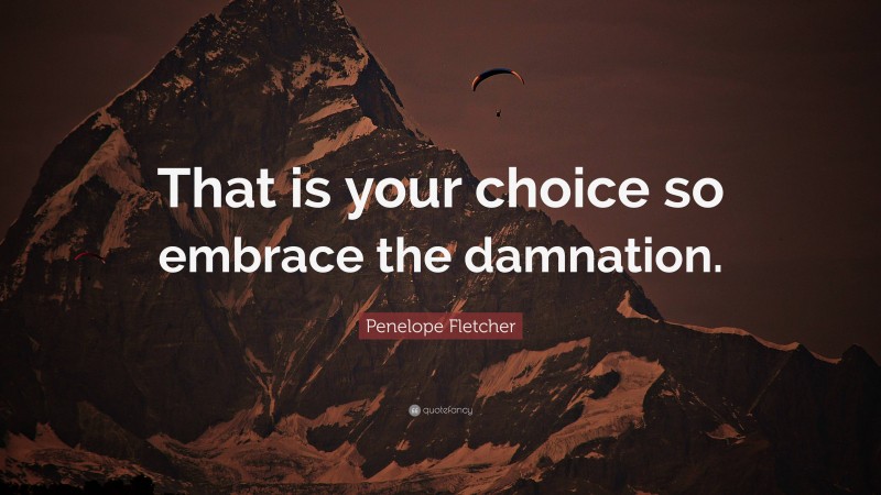 Penelope Fletcher Quote: “That is your choice so embrace the damnation.”