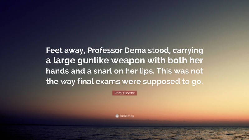 Nnedi Okorafor Quote: “Feet away, Professor Dema stood, carrying a large gunlike weapon with both her hands and a snarl on her lips. This was not the way final exams were supposed to go.”