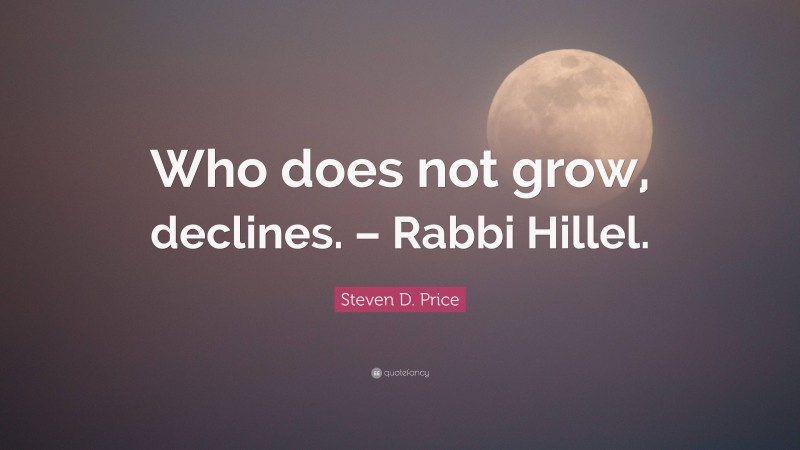 Steven D. Price Quote: “Who does not grow, declines. – Rabbi Hillel.”