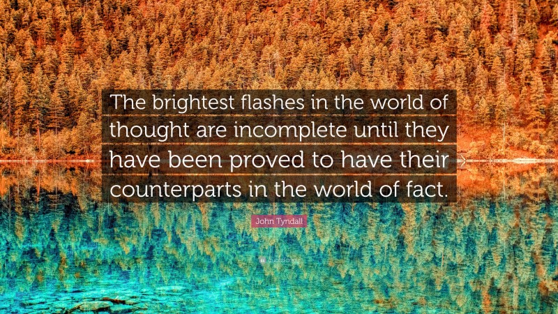 John Tyndall Quote: “The brightest flashes in the world of thought are incomplete until they have been proved to have their counterparts in the world of fact.”