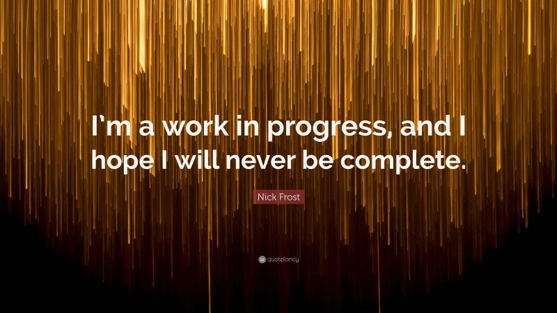 Nick Frost Quote: “I’m a work in progress, and I hope I will never be complete.”