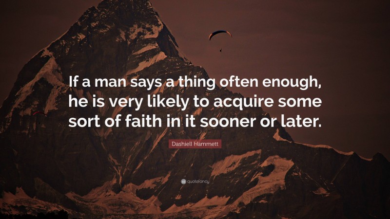 Dashiell Hammett Quote: “If a man says a thing often enough, he is very likely to acquire some sort of faith in it sooner or later.”