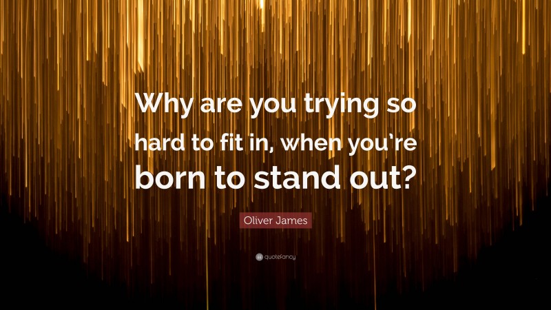 Oliver James Quote: “Why are you trying so hard to fit in, when you’re born to stand out?”