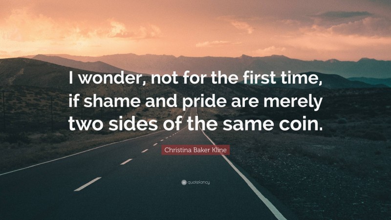 Christina Baker Kline Quote: “I wonder, not for the first time, if shame and pride are merely two sides of the same coin.”