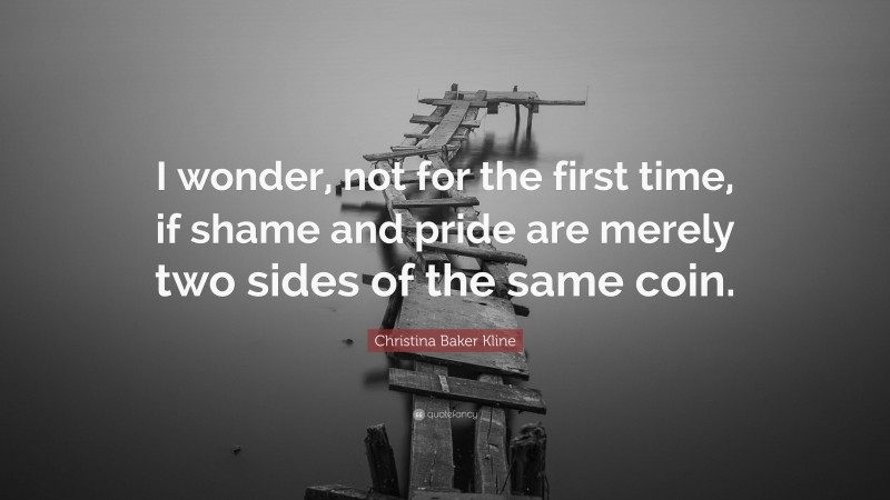 Christina Baker Kline Quote: “I wonder, not for the first time, if shame and pride are merely two sides of the same coin.”