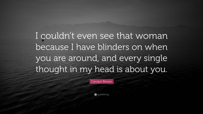 Carolyn Brown Quote: “I couldn’t even see that woman because I have blinders on when you are around, and every single thought in my head is about you.”