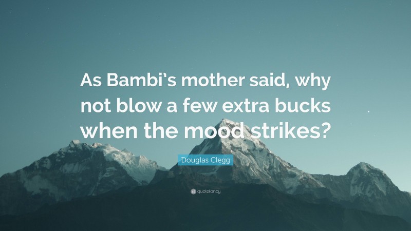 Douglas Clegg Quote: “As Bambi’s mother said, why not blow a few extra bucks when the mood strikes?”