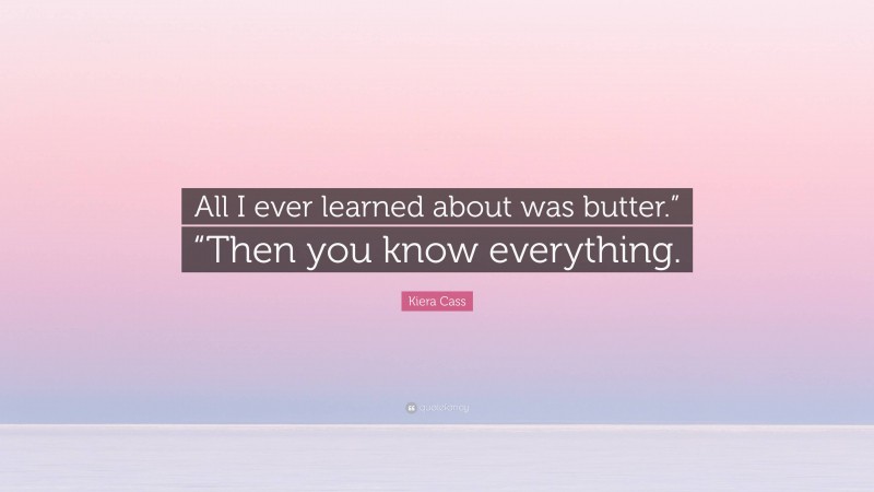 Kiera Cass Quote: “All I ever learned about was butter.” “Then you know everything.”