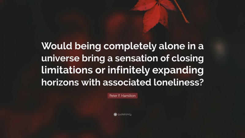 Peter F. Hamilton Quote: “Would being completely alone in a universe bring a sensation of closing limitations or infinitely expanding horizons with associated loneliness?”
