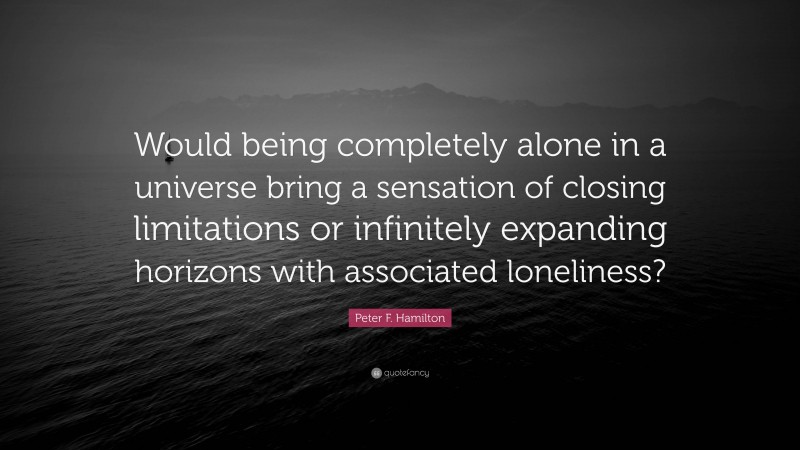 Peter F. Hamilton Quote: “Would being completely alone in a universe bring a sensation of closing limitations or infinitely expanding horizons with associated loneliness?”