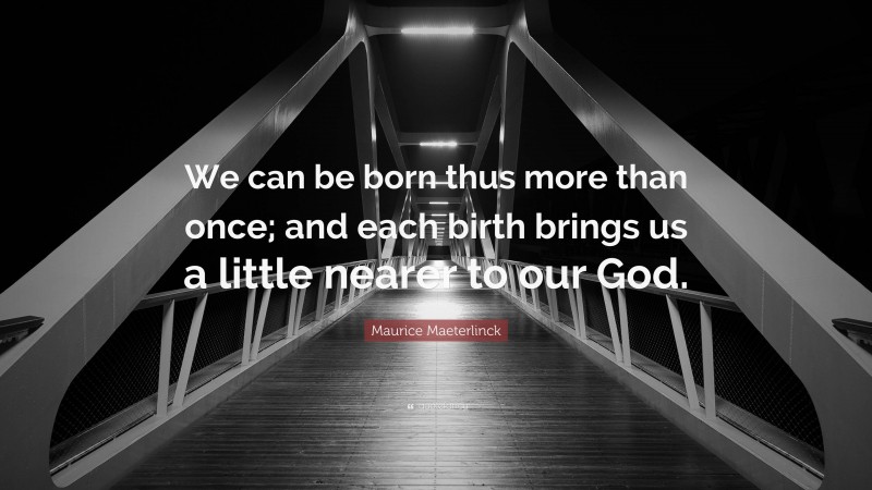 Maurice Maeterlinck Quote: “We can be born thus more than once; and each birth brings us a little nearer to our God.”