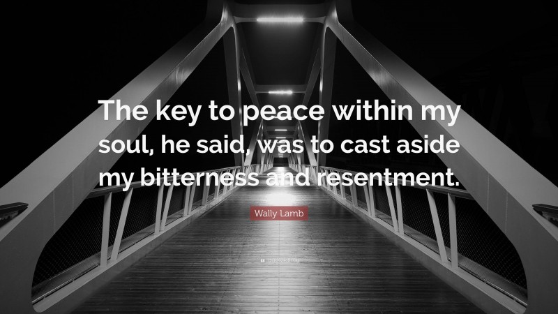 Wally Lamb Quote: “The key to peace within my soul, he said, was to cast aside my bitterness and resentment.”