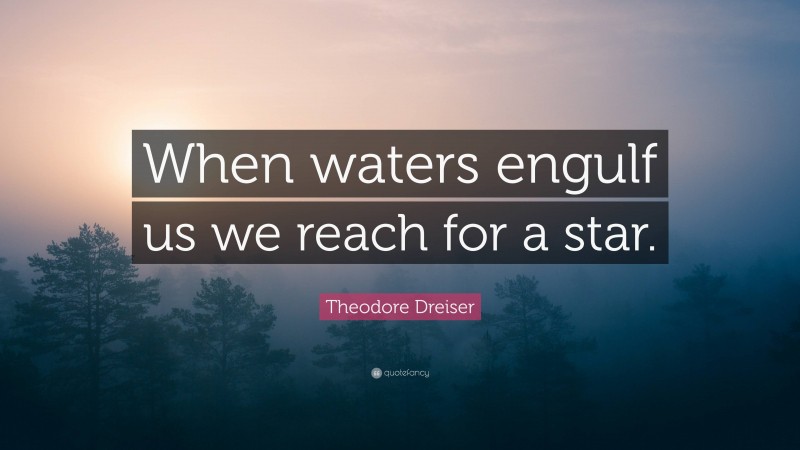 Theodore Dreiser Quote: “When waters engulf us we reach for a star.”