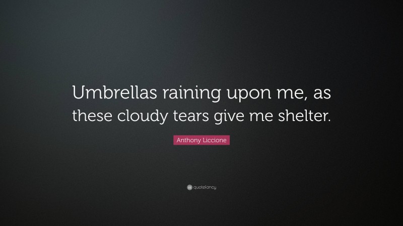 Anthony Liccione Quote: “Umbrellas raining upon me, as these cloudy tears give me shelter.”