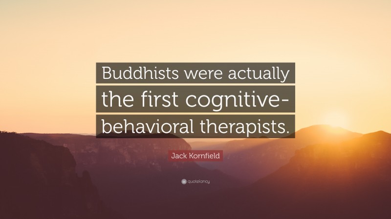 Jack Kornfield Quote: “Buddhists were actually the first cognitive-behavioral therapists.”
