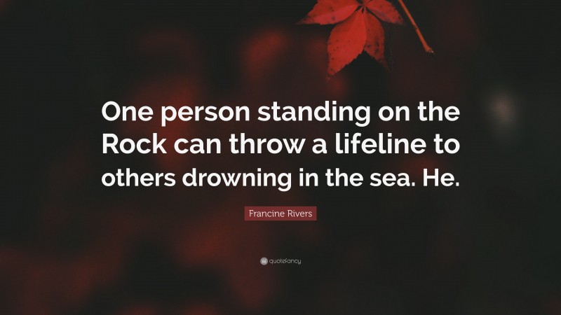 Francine Rivers Quote: “One person standing on the Rock can throw a lifeline to others drowning in the sea. He.”