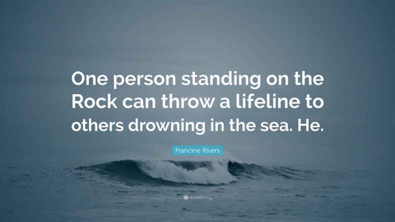 Francine Rivers Quote: “One person standing on the Rock can throw a lifeline to others drowning in the sea. He.”
